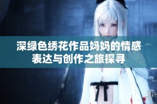深绿色绣花作品妈妈的情感表达与创作之旅探寻