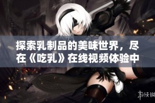 探索乳制品的美味世界，尽在《吃乳》在线视频体验中