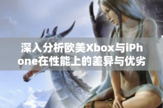 深入分析欧美Xbox与iPhone在性能上的差异与优劣对比