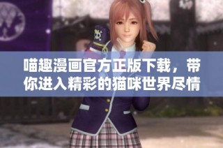 喵趣漫画官方正版下载，带你进入精彩的猫咪世界尽情畅享！