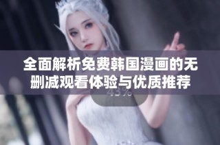 全面解析免费韩国漫画的无删减观看体验与优质推荐