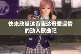 快来欣赏这首表达母爱深情的动人歌曲吧