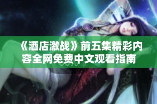 《酒店激战》前五集精彩内容全网免费中文观看指南