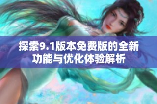 探索9.1版本免费版的全新功能与优化体验解析