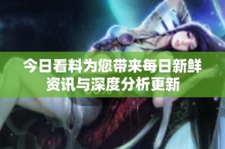 今日看料为您带来每日新鲜资讯与深度分析更新