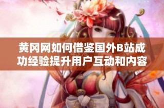 黄冈网如何借鉴国外B站成功经验提升用户互动和内容创作
