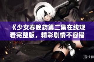 《少女春晚药第二集在线观看完整版，精彩剧情不容错过》