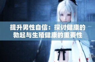提升男性自信：探讨健康的勃起与生殖健康的重要性