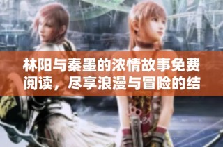 林阳与秦墨的浓情故事免费阅读，尽享浪漫与冒险的结合