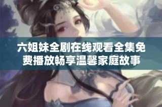 六姐妹全剧在线观看全集免费播放畅享温馨家庭故事