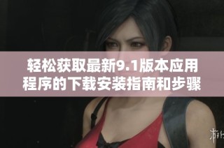 轻松获取最新9.1版本应用程序的下载安装指南和步骤介绍