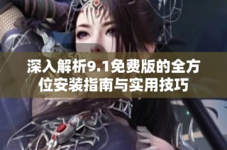 深入解析9.1免费版的全方位安装指南与实用技巧