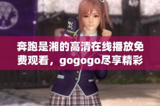 奔跑是湘的高清在线播放免费观看，gogogo尽享精彩内容