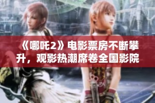 《哪吒2》电影票房不断攀升，观影热潮席卷全国影院