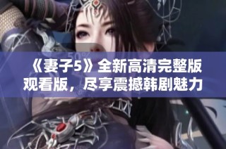 《妻子5》全新高清完整版观看版，尽享震撼韩剧魅力的精彩故事