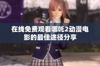 在线免费观看哪吒2动漫电影的最佳途径分享