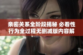 亲密关系全阶段揭秘 必看性行为全过程无删减版内容解析