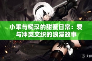 小乖与糙汉的甜蜜日常：爱与冲突交织的浪漫故事