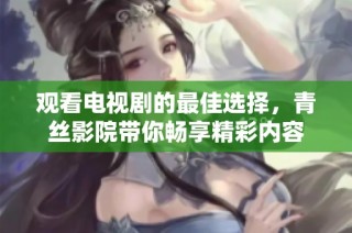 观看电视剧的最佳选择，青丝影院带你畅享精彩内容