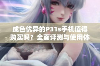 成色优异的P31s手机值得购买吗？全面评测与使用体验分享