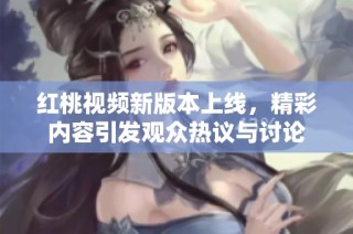 红桃视频新版本上线，精彩内容引发观众热议与讨论