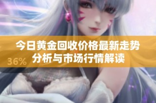 今日黄金回收价格最新走势分析与市场行情解读