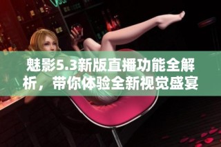 魅影5.3新版直播功能全解析，带你体验全新视觉盛宴