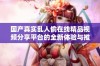 国产真实乱人偷在线精品视频分享平台的全新体验与推荐