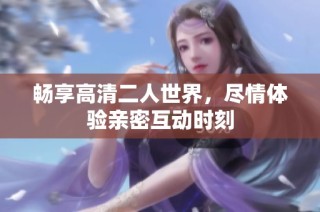 畅享高清二人世界，尽情体验亲密互动时刻