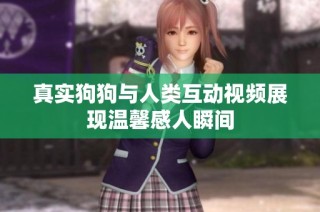 真实狗狗与人类互动视频展现温馨感人瞬间