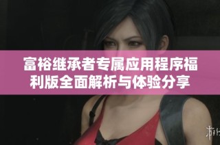 富裕继承者专属应用程序福利版全面解析与体验分享