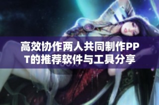高效协作两人共同制作PPT的推荐软件与工具分享