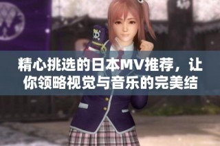 精心挑选的日本MV推荐，让你领略视觉与音乐的完美结合