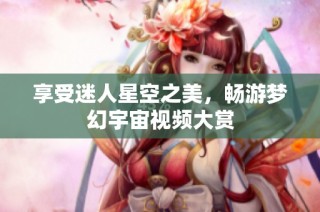 享受迷人星空之美，畅游梦幻宇宙视频大赏