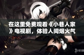 在这里免费观看《小巷人家》电视剧，体验人间烟火气息与生活百态