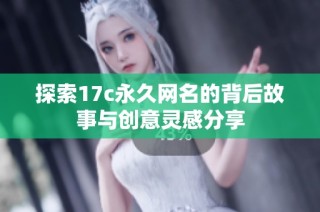 探索17c永久网名的背后故事与创意灵感分享