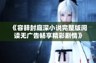 《容辞封庭深小说完整版阅读无广告畅享精彩剧情》