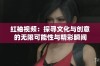 红袖视频：探寻文化与创意的无限可能性与精彩瞬间