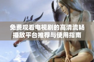 免费观看电视剧的高清流畅播放平台推荐与使用指南