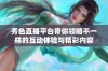 秀色直播平台带你领略不一样的互动体验与精彩内容