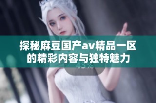 探秘麻豆国产av精品一区的精彩内容与独特魅力