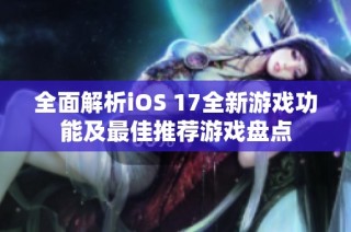 全面解析iOS 17全新游戏功能及最佳推荐游戏盘点