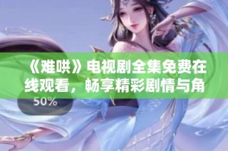 《难哄》电视剧全集免费在线观看，畅享精彩剧情与角色互动