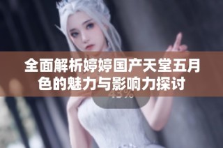全面解析婷婷国产天堂五月色的魅力与影响力探讨