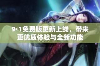 9·1免费版更新上线，带来更优质体验与全新功能