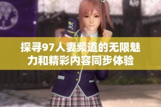 探寻97人妻频道的无限魅力和精彩内容同步体验