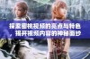 探索密桃视频的亮点与特色，揭开视频内容的神秘面纱