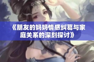 《朋友的妈妈情感纠葛与家庭关系的深刻探讨》