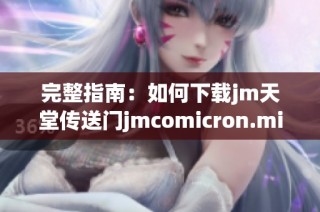 完整指南：如何下载jm天堂传送门jmcomicron.micios及其使用方法