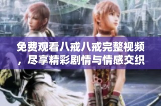 免费观看八戒八戒完整视频，尽享精彩剧情与情感交织